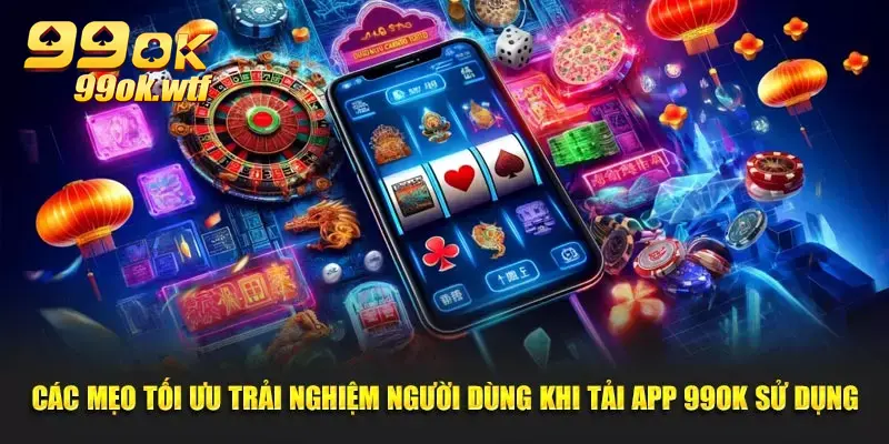 Các mẹo tối ưu trải nghiệm người dùng khi tải app 99OK sử dụng